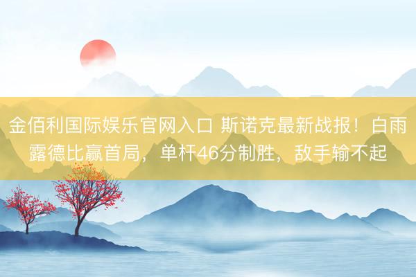 金佰利国际娱乐官网入口 斯诺克最新战报!白雨露德比赢首局,单杆46分制胜,敌手输不起