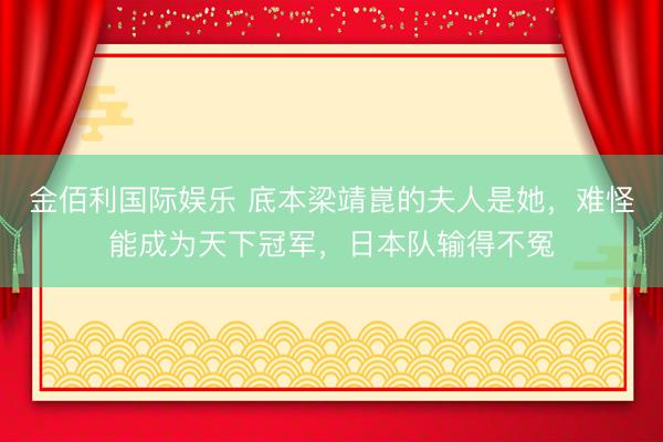金佰利国际娱乐 底本梁靖崑的夫人是她，难怪能成为天下冠军，日本队输得不冤