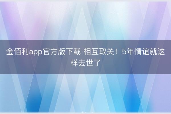 金佰利app官方版下载 相互取关！5年情谊就这样去世了