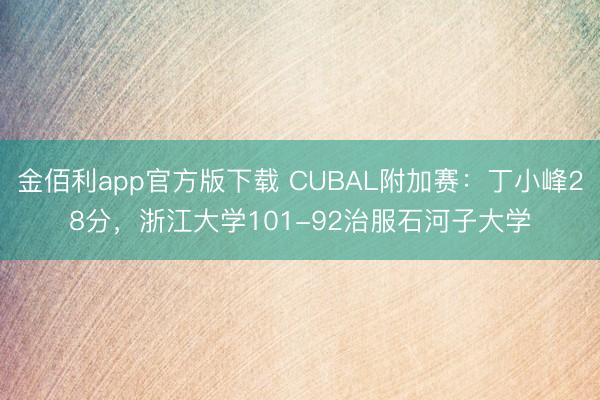 金佰利app官方版下载 CUBAL附加赛：丁小峰28分，浙江大学101-92治服石河子大学