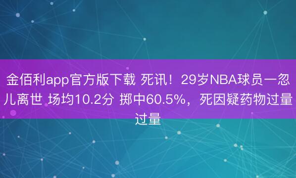金佰利app官方版下载 死讯！29岁NBA球员一忽儿离世 场均10.2分 掷中60.5%，死因疑药物过量