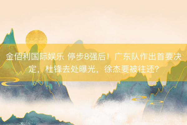 金佰利国际娱乐 停步8强后！广东队作出首要决定，杜锋去处曝光，徐杰要被往还？