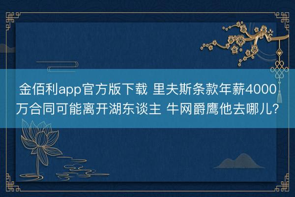 金佰利app官方版下载 里夫斯条款年薪4000万合同可能离开湖东谈主 牛网爵鹰他去哪儿？