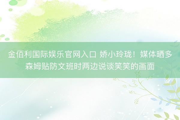 金佰利国际娱乐官网入口 娇小玲珑！媒体晒多森姆贴防文班时两边说谈笑笑的画面