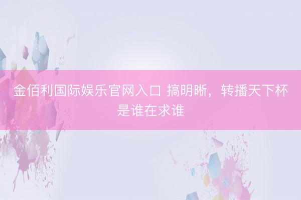 金佰利国际娱乐官网入口 搞明晰，转播天下杯是谁在求谁