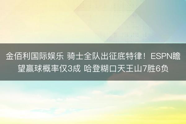 金佰利国际娱乐 骑士全队出征底特律！ESPN瞻望赢球概率仅3成 哈登糊口天王山7胜6负