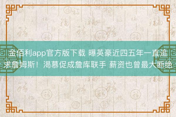 金佰利app官方版下载 曝英豪近四五年一直追求詹姆斯！渴慕促成詹库联手 薪资也曾最大断绝