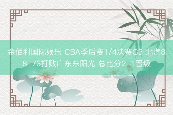金佰利国际娱乐 CBA季后赛1/4决赛G3 北汽88-73打败广东东阳光 总比分2-1晋级
