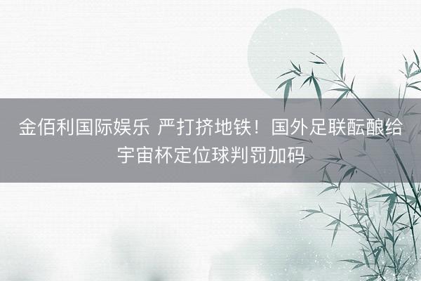 金佰利国际娱乐 严打挤地铁！国外足联酝酿给宇宙杯定位球判罚加码