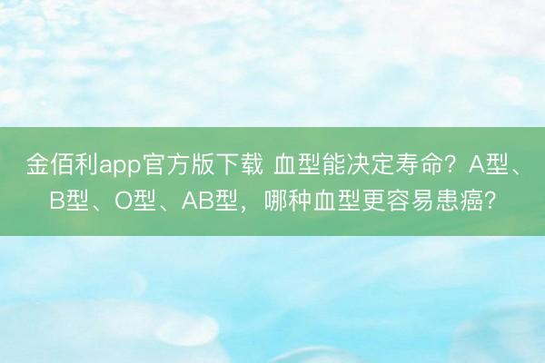 金佰利app官方版下载 血型能决定寿命？A型、B型、O型、AB型，哪种血型更容易患癌？