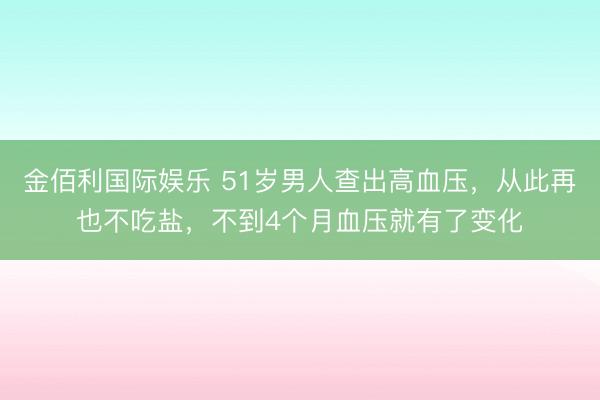 金佰利国际娱乐 51岁男人查出高血压，从此再也不吃盐，不到4个月血压就有了变化