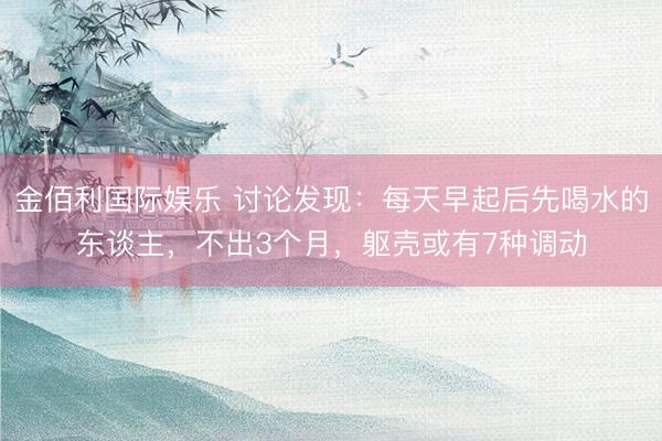 金佰利国际娱乐 讨论发现：每天早起后先喝水的东谈主，不出3个月，躯壳或有7种调动