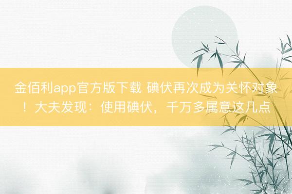 金佰利app官方版下载 碘伏再次成为关怀对象！大夫发现：使用碘伏，千万多属意这几点