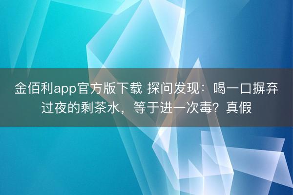 金佰利app官方版下载 探问发现：喝一口摒弃过夜的剩茶水，等于进一次毒？真假