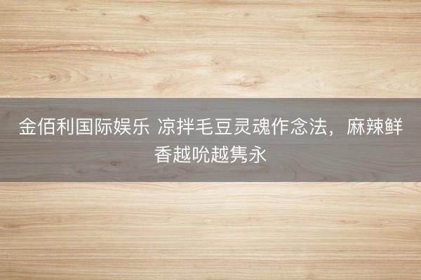 金佰利国际娱乐 凉拌毛豆灵魂作念法，麻辣鲜香越吮越隽永