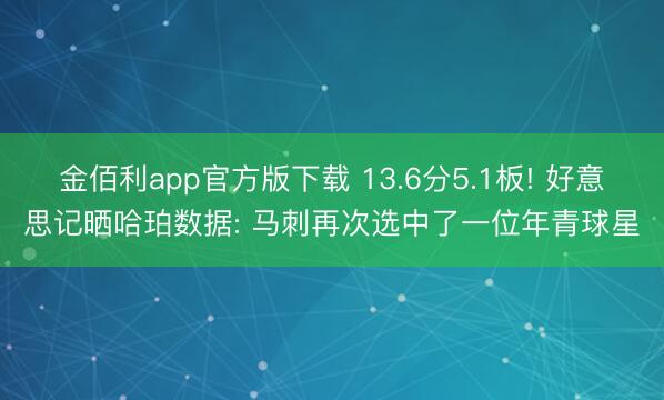 金佰利app官方版下载 13.6分5.1板! 好意思记晒哈珀数据: 马刺再次选中了一位年青球星