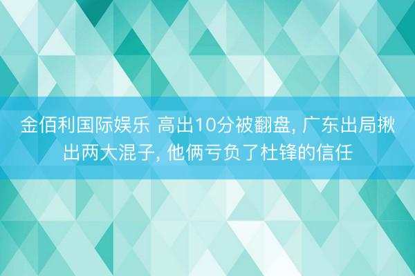 金佰利国际娱乐 高出10分被翻盘， 广东出局揪出两大混子， 他俩亏负了杜锋的信任