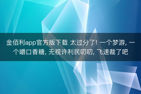 金佰利app官方版下载 太过分了! 一个梦游, 一个嚼口香糖, 无视许利民叨叨, 飞速裁了吧