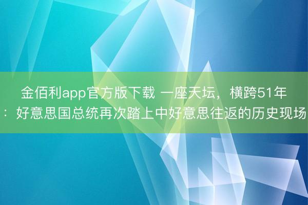 金佰利app官方版下载 一座天坛，横跨51年：好意思国总统再次踏上中好意思往返的历史现场