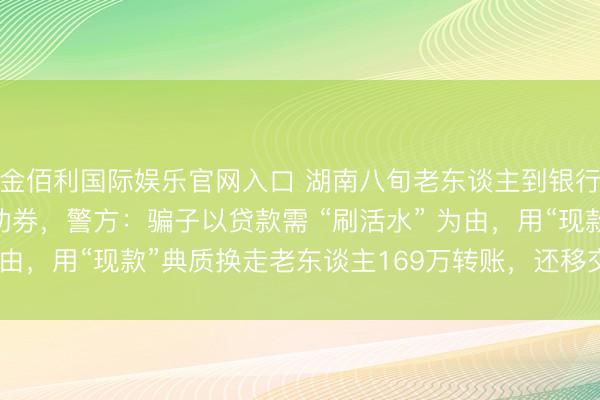 金佰利国际娱乐官网入口 湖南八旬老东谈主到银行存钱，170万全是练功券，警方：骗子以贷款需 “刷活水” 为由，用“现款”典质换走老东谈主169万转账，还移交“切勿通达”