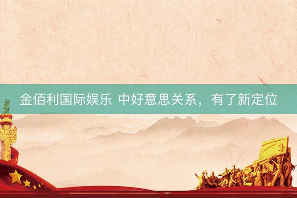 金佰利国际娱乐 中好意思关系，有了新定位