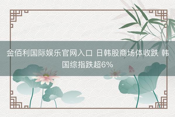 金佰利国际娱乐官网入口 日韩股商场体收跌 韩国综指跌超6%