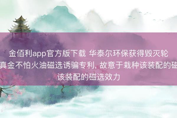 金佰利app官方版下载 华泰尔环保获得毁灭轮胎回收真金不怕火油磁选诱骗专利， 故意于栽种该装配的磁选效力