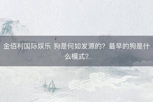 金佰利国际娱乐 狗是何如发源的？最早的狗是什么模式？