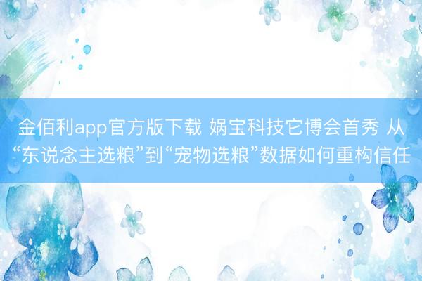金佰利app官方版下载 娲宝科技它博会首秀 从“东说念主选粮”到“宠物选粮”数据如何重构信任