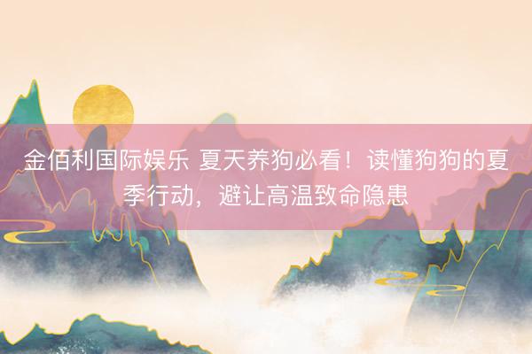 金佰利国际娱乐 夏天养狗必看！读懂狗狗的夏季行动，避让高温致命隐患