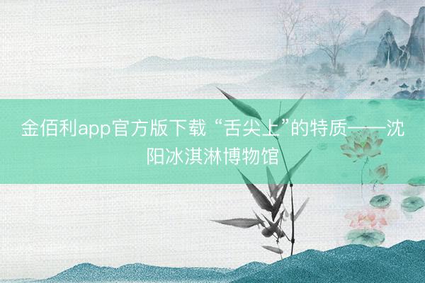 金佰利app官方版下载 “舌尖上”的特质——沈阳冰淇淋博物馆