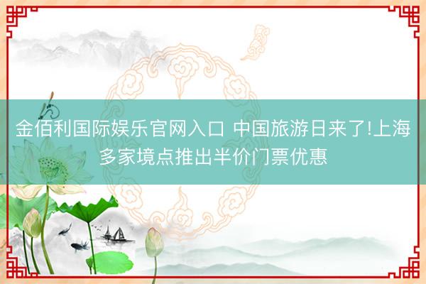 金佰利国际娱乐官网入口 中国旅游日来了!上海多家境点推出半价门票优惠