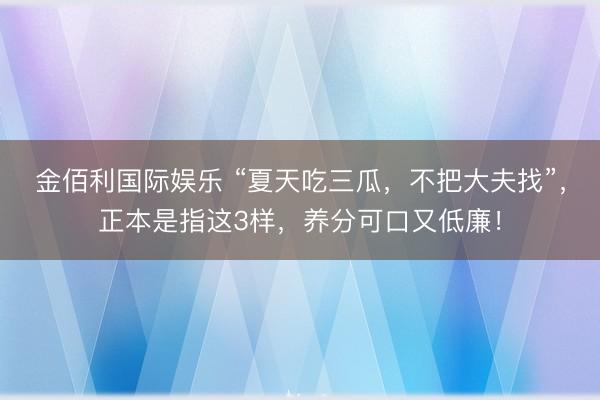 金佰利国际娱乐 “夏天吃三瓜，不把大夫找”，正本是指这3样，养分可口又低廉！