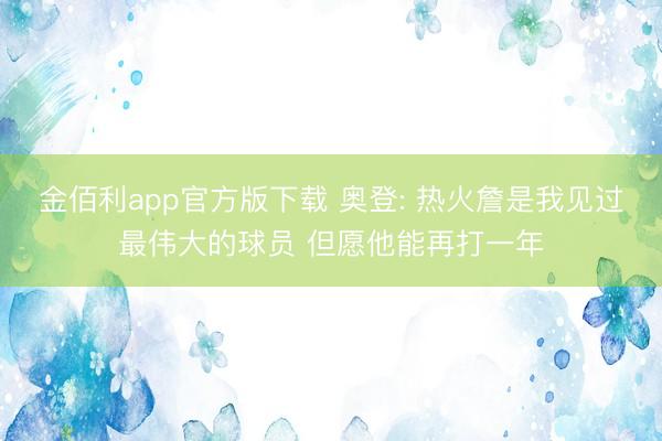 金佰利app官方版下载 奥登: 热火詹是我见过最伟大的球员 但愿他能再打一年