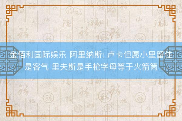 金佰利国际娱乐 阿里纳斯: 卢卡但愿小里留住是客气 里夫斯是手枪字母等于火箭筒