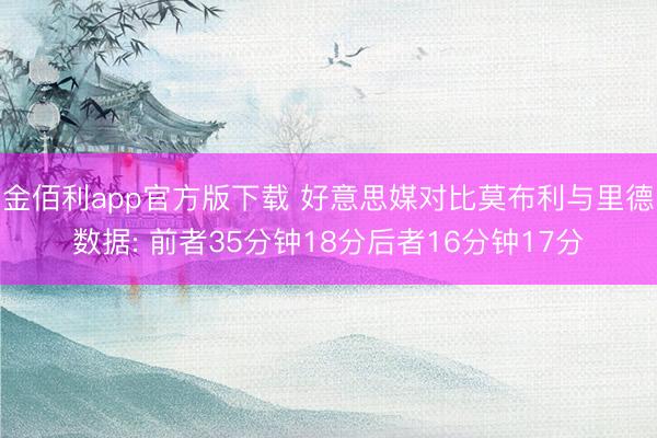 金佰利app官方版下载 好意思媒对比莫布利与里德数据: 前者35分钟18分后者16分钟17分