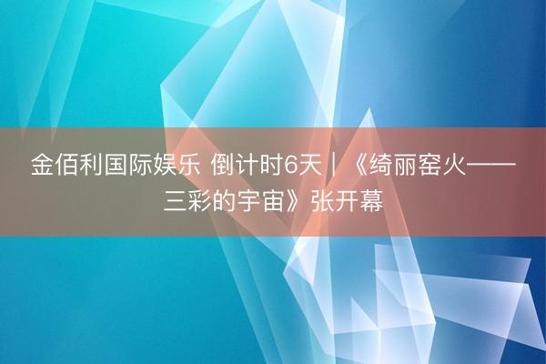 金佰利国际娱乐 倒计时6天 | 《绮丽窑火——三彩的宇宙》张开幕