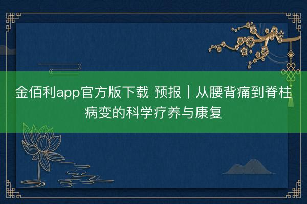 金佰利app官方版下载 预报｜从腰背痛到脊柱病变的科学疗养与康复