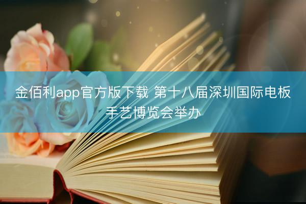 金佰利app官方版下载 第十八届深圳国际电板手艺博览会举办