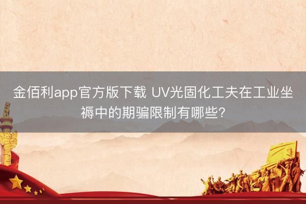 金佰利app官方版下载 UV光固化工夫在工业坐褥中的期骗限制有哪些?