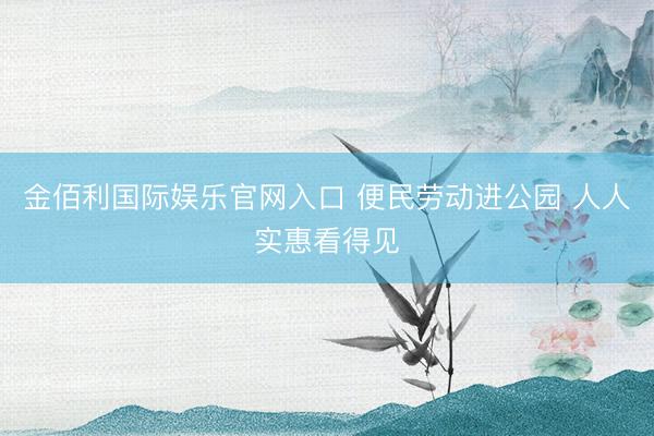 金佰利国际娱乐官网入口 便民劳动进公园 人人实惠看得见