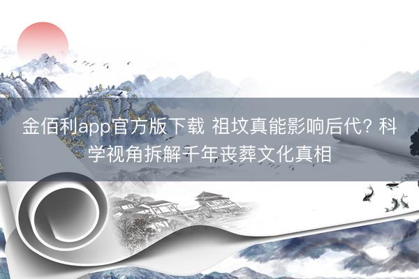金佰利app官方版下载 祖坟真能影响后代? 科学视角拆解千年丧葬文化真相