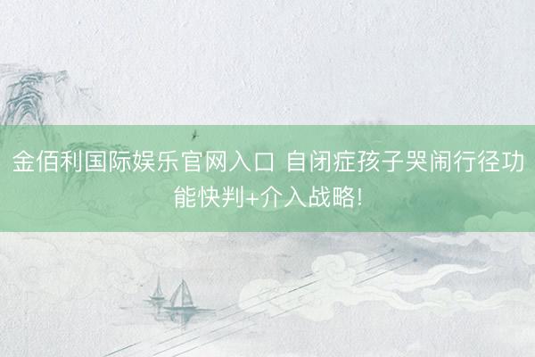 金佰利国际娱乐官网入口 自闭症孩子哭闹行径功能快判+介入战略!