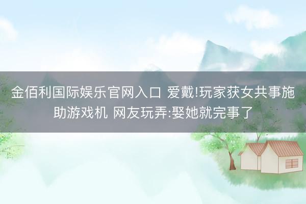 金佰利国际娱乐官网入口 爱戴!玩家获女共事施助游戏机 网友玩弄:娶她就完事了