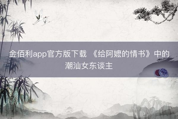 金佰利app官方版下载 《给阿嬷的情书》中的潮汕女东谈主