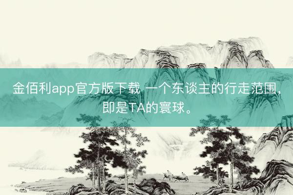 金佰利app官方版下载 一个东谈主的行走范围，即是TA的寰球。
