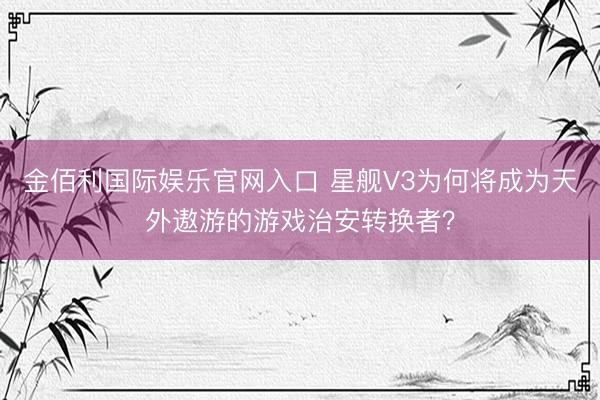 金佰利国际娱乐官网入口 星舰V3为何将成为天外遨游的游戏治安转换者？