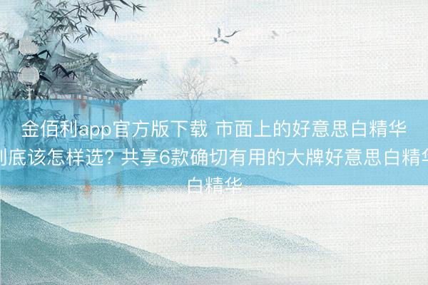 金佰利app官方版下载 市面上的好意思白精华到底该怎样选? 共享6款确切有用的大牌好意思白精华