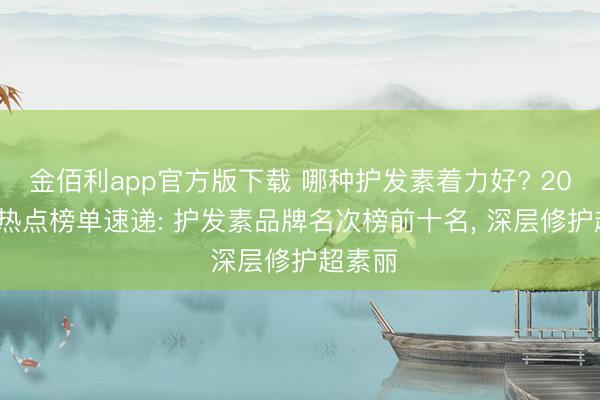 金佰利app官方版下载 哪种护发素着力好? 2026 年热点榜单速递: 护发素品牌名次榜前十名， 深层修护超素丽
