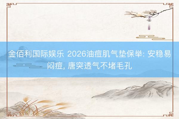 金佰利国际娱乐 2026油痘肌气垫保举: 安稳易闷痘， 唐突透气不堵毛孔
